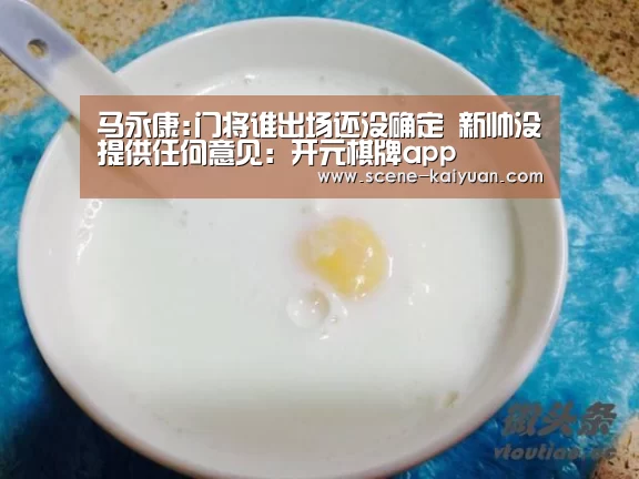 马永康:门将谁出场还没确定 新帅没提供任何意见：开元棋牌app